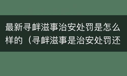 最新寻衅滋事治安处罚是怎么样的（寻衅滋事是治安处罚还是刑事处罚）