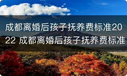 成都离婚后孩子抚养费标准2022 成都离婚后孩子抚养费标准2022年