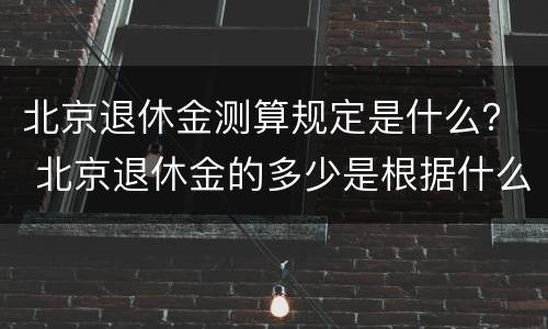 北京退休金测算规定是什么？ 北京退休金的多少是根据什么来定多少