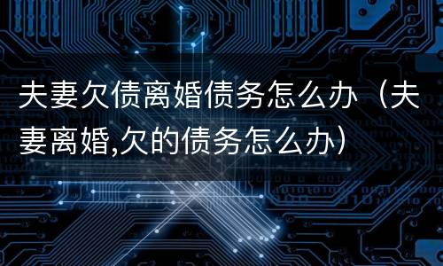 夫妻欠债离婚债务怎么办（夫妻离婚,欠的债务怎么办）