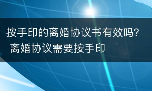 按手印的离婚协议书有效吗？ 离婚协议需要按手印