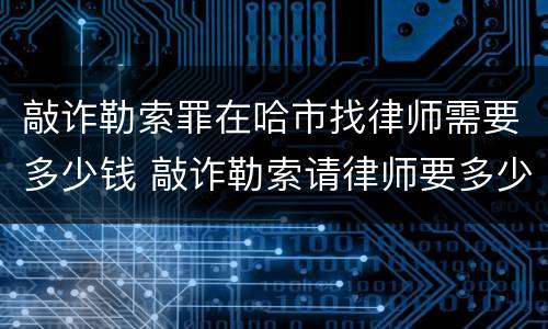 敲诈勒索罪在哈市找律师需要多少钱 敲诈勒索请律师要多少钱