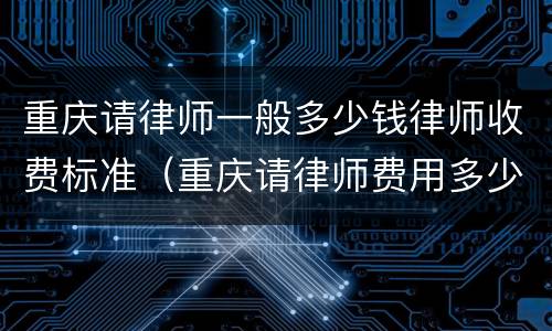 重庆请律师一般多少钱律师收费标准（重庆请律师费用多少钱中顿律师服务）