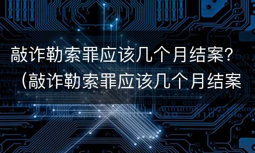敲诈勒索罪应该几个月结案？（敲诈勒索罪应该几个月结案）