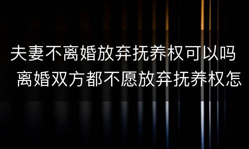 夫妻不离婚放弃抚养权可以吗 离婚双方都不愿放弃抚养权怎么办?