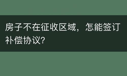 房子不在征收区域，怎能签订补偿协议？