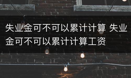 失业金可不可以累计计算 失业金可不可以累计计算工资