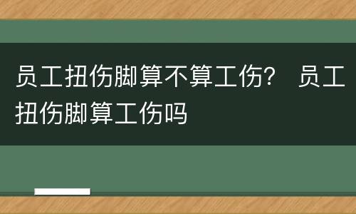 员工扭伤脚算不算工伤？ 员工扭伤脚算工伤吗