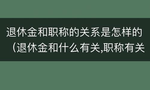 退休金和职称的关系是怎样的（退休金和什么有关,职称有关系吗）