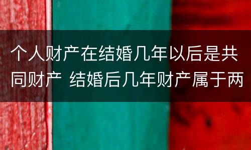 个人财产在结婚几年以后是共同财产 结婚后几年财产属于两个人