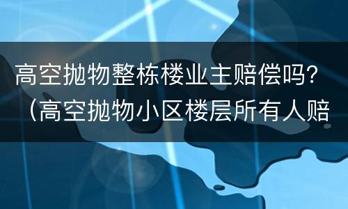 高空抛物整栋楼业主赔偿吗？（高空抛物小区楼层所有人赔偿）