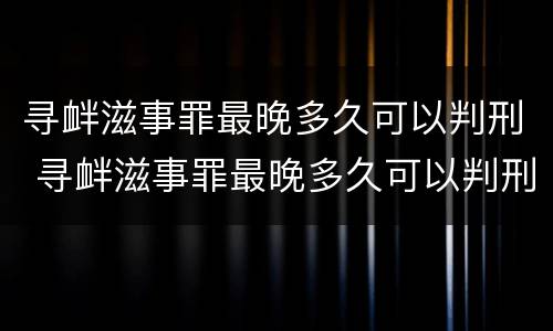 寻衅滋事罪最晚多久可以判刑 寻衅滋事罪最晚多久可以判刑呢