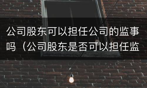 公司股东可以担任公司的监事吗（公司股东是否可以担任监事）