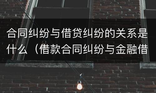 合同纠纷与借贷纠纷的关系是什么（借款合同纠纷与金融借款合同纠纷的区别）