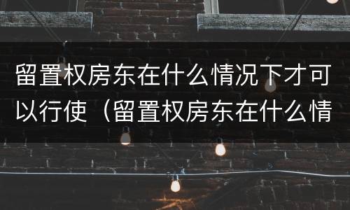 留置权房东在什么情况下才可以行使（留置权房东在什么情况下才可以行使抵押权）