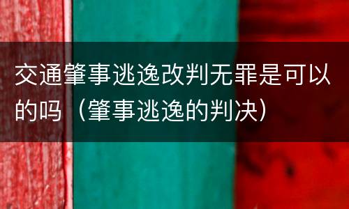 交通肇事逃逸改判无罪是可以的吗（肇事逃逸的判决）