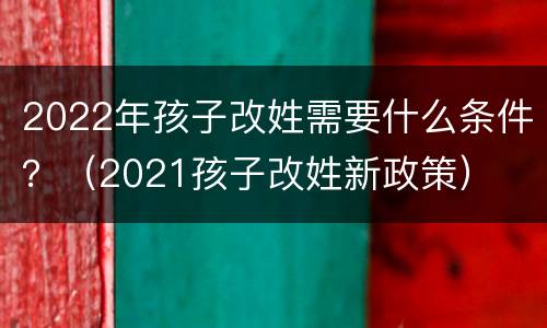 2022年孩子改姓需要什么条件？（2021孩子改姓新政策）