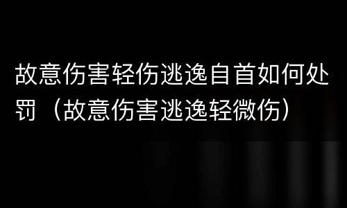 故意伤害轻伤逃逸自首如何处罚（故意伤害逃逸轻微伤）