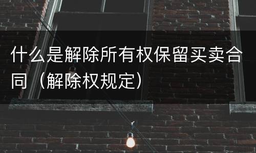 什么是解除所有权保留买卖合同（解除权规定）