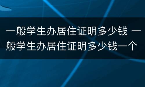 一般学生办居住证明多少钱 一般学生办居住证明多少钱一个