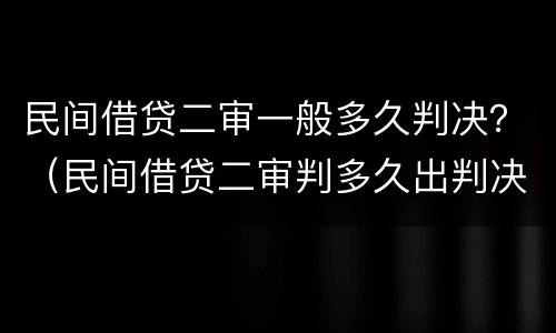 民间借贷二审一般多久判决？（民间借贷二审判多久出判决）