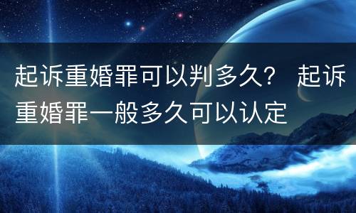 起诉重婚罪可以判多久？ 起诉重婚罪一般多久可以认定