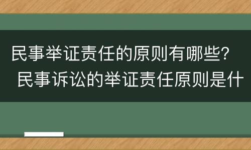 民事举证责任的原则有哪些？ 民事诉讼的举证责任原则是什么