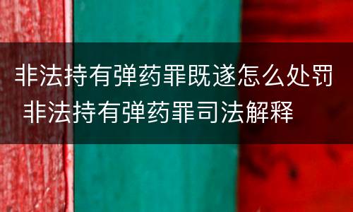 非法持有弹药罪既遂怎么处罚 非法持有弹药罪司法解释