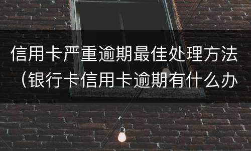 信用卡严重逾期最佳处理方法（银行卡信用卡逾期有什么办）