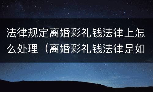 法律规定离婚彩礼钱法律上怎么处理（离婚彩礼钱法律是如何规定的）