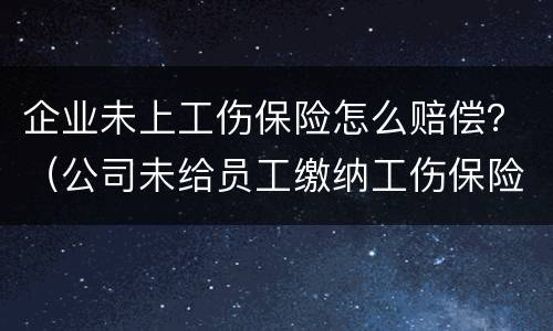 企业未上工伤保险怎么赔偿？（公司未给员工缴纳工伤保险,发生工伤事故怎么赔偿）
