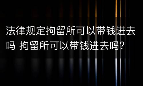 法律规定拘留所可以带钱进去吗 拘留所可以带钱进去吗?