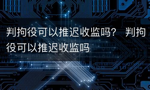 判拘役可以推迟收监吗？ 判拘役可以推迟收监吗