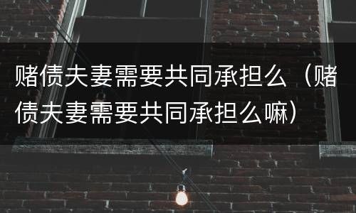 赌债夫妻需要共同承担么（赌债夫妻需要共同承担么嘛）