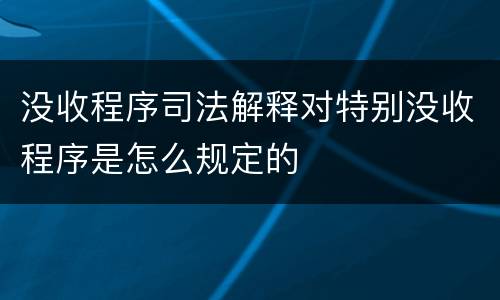 没收程序司法解释对特别没收程序是怎么规定的