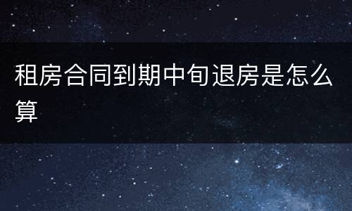 租房合同到期中旬退房是怎么算