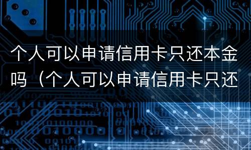 个人可以申请信用卡只还本金吗（个人可以申请信用卡只还本金吗）