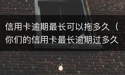 信用卡逾期最长可以拖多久（你们的信用卡最长逾期过多久）