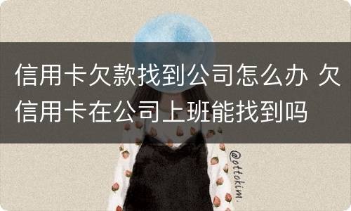 信用卡欠款找到公司怎么办 欠信用卡在公司上班能找到吗