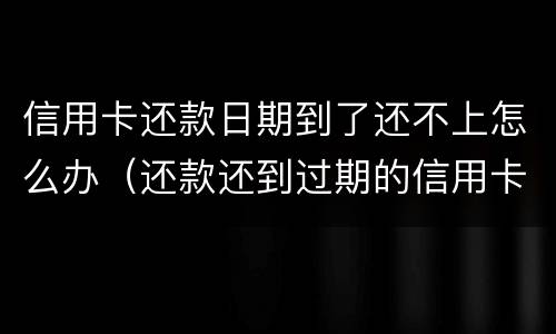信用卡还款日期到了还不上怎么办（还款还到过期的信用卡怎么办）