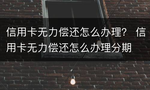 信用卡无力偿还怎么办理？ 信用卡无力偿还怎么办理分期