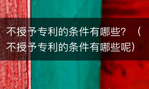 不授予专利的条件有哪些？（不授予专利的条件有哪些呢）