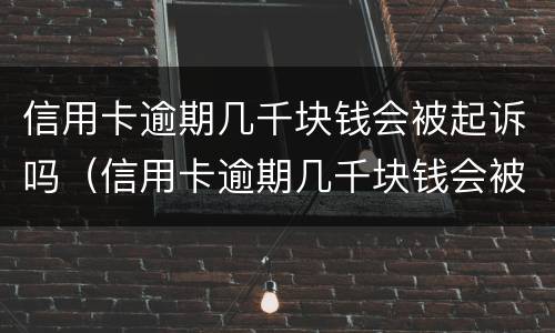 信用卡逾期几千块钱会被起诉吗（信用卡逾期几千块钱会被起诉吗知乎）