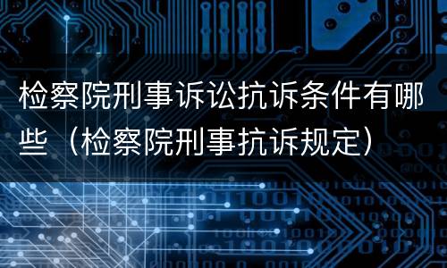 检察院刑事诉讼抗诉条件有哪些（检察院刑事抗诉规定）