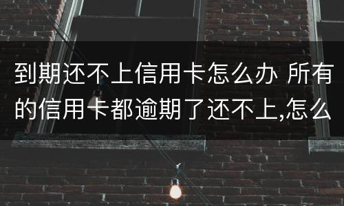 到期还不上信用卡怎么办 所有的信用卡都逾期了还不上,怎么办