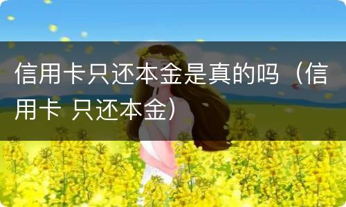 信用卡只还本金是真的吗（信用卡 只还本金）