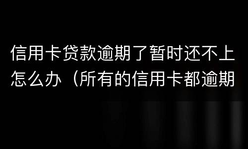 信用卡贷款逾期了暂时还不上怎么办（所有的信用卡都逾期了还不上,怎么办）