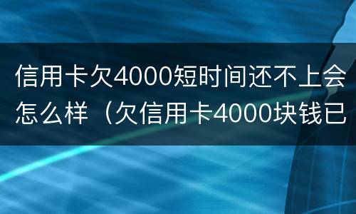 信用卡欠4000短时间还不上会怎么样（欠信用卡4000块钱已经4个月没还）