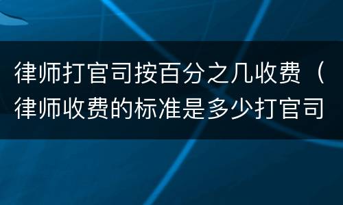 律师打官司按百分之几收费（律师收费的标准是多少打官司）