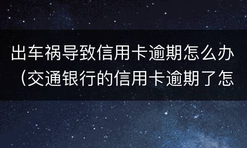 出车祸导致信用卡逾期怎么办（交通银行的信用卡逾期了怎么办）